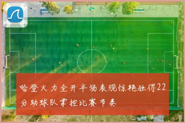 哈登火力全开半场表现惊艳独得22分助球队掌控比赛节奏