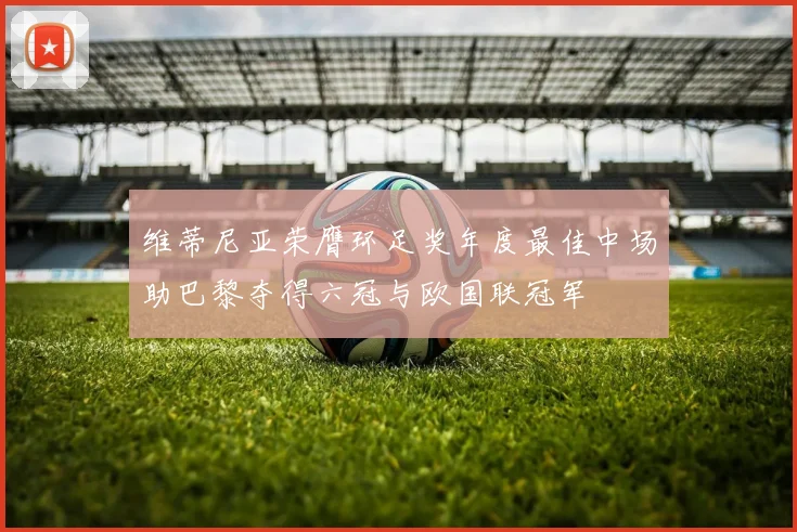 维蒂尼亚荣膺环足奖年度最佳中场助巴黎夺得六冠与欧国联冠军
