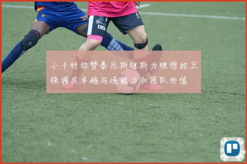 小卡特称赞泰厄斯琼斯为理想控卫强调其卓越沟通能力和团队价值