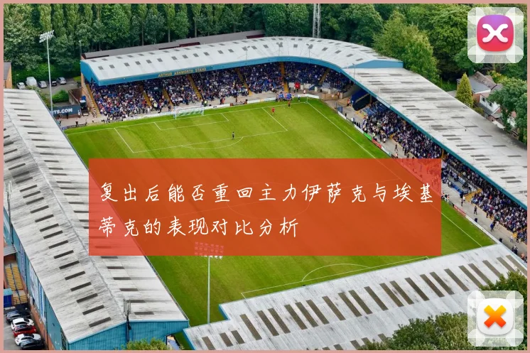 复出后能否重回主力伊萨克与埃基蒂克的表现对比分析