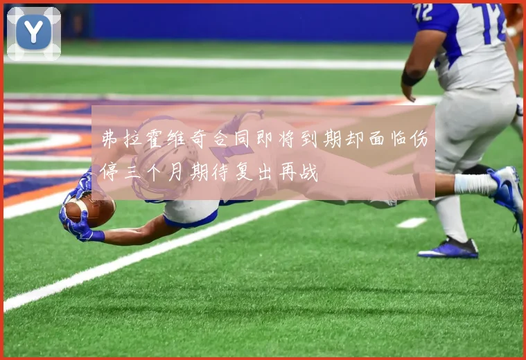 弗拉霍维奇合同即将到期却面临伤停三个月期待复出再战