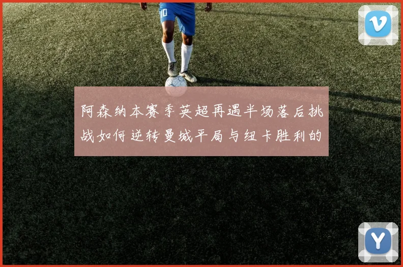 阿森纳本赛季英超再遇半场落后挑战如何逆转曼城平局与纽卡胜利的启示