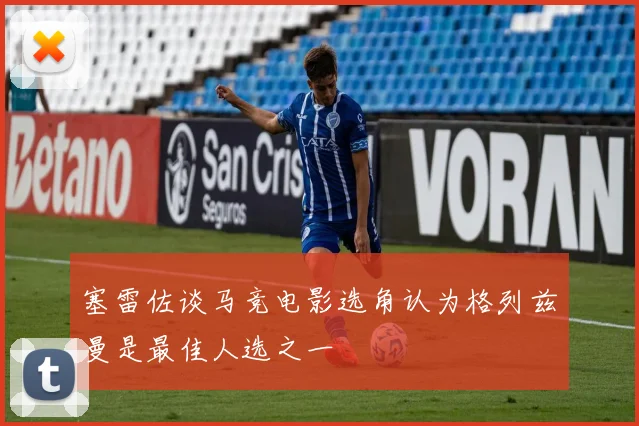 塞雷佐谈马竞电影选角认为格列兹曼是最佳人选之一