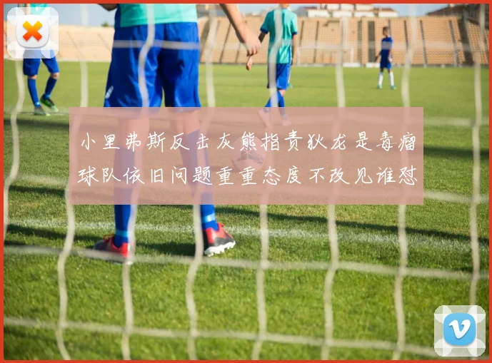 小里弗斯反击灰熊指责狄龙是毒瘤球队依旧问题重重态度不改见谁怼谁