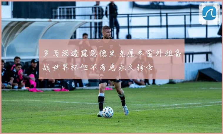 罗马诺透露恩德里克愿冬窗外租备战世界杯但不考虑永久转会