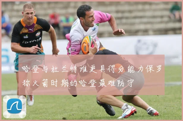 哈登与杜兰特谁更具得分能力保罗称火箭时期的哈登最难防守