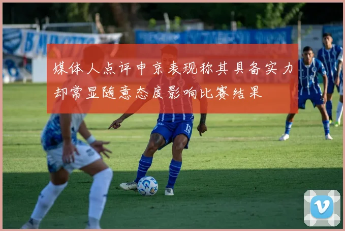 媒体人点评申京表现称其具备实力却常显随意态度影响比赛结果
