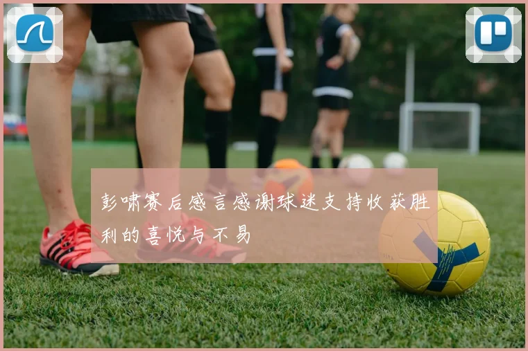 彭啸赛后感言感谢球迷支持收获胜利的喜悦与不易