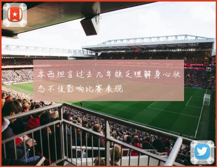 本西坦言过去几年缺乏理解身心状态不佳影响比赛表现
