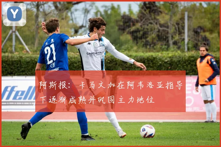 阿斯报：卡马文加在阿韦洛亚指导下逐渐成熟并巩固主力地位