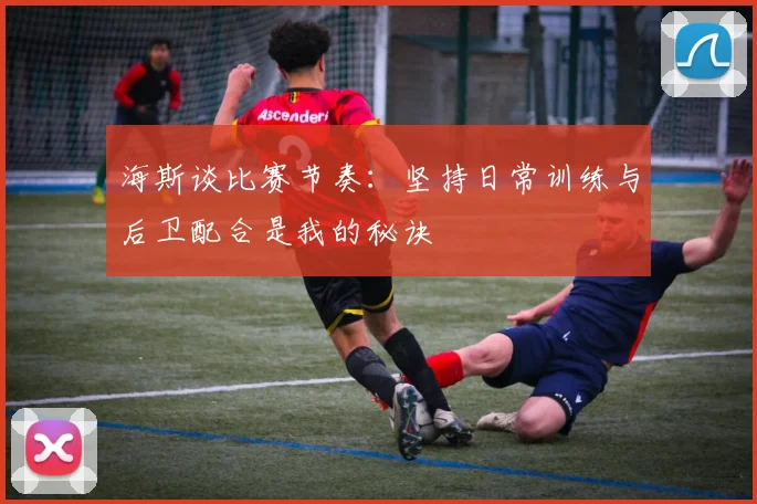 海斯谈比赛节奏：坚持日常训练与后卫配合是我的秘诀