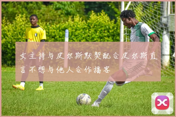 女主持与皮尔斯默契配合皮尔斯直言不想与他人合作播客