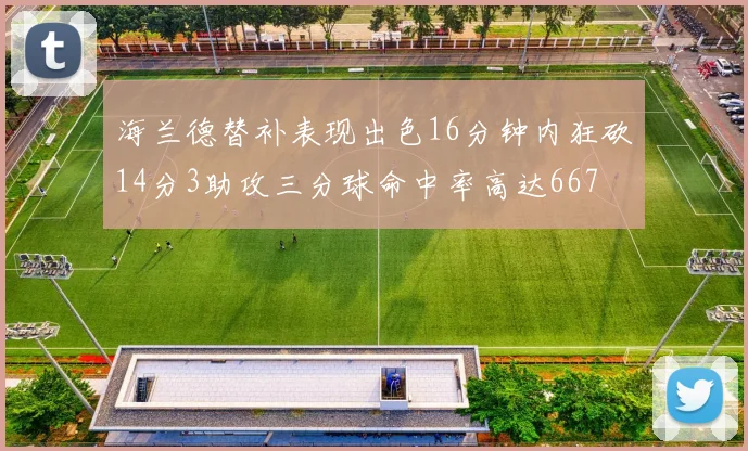 海兰德替补表现出色16分钟内狂砍14分3助攻三分球命中率高达667