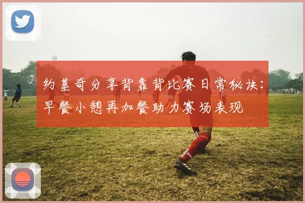 约基奇分享背靠背比赛日常秘诀：早餐小憩再加餐助力赛场表现