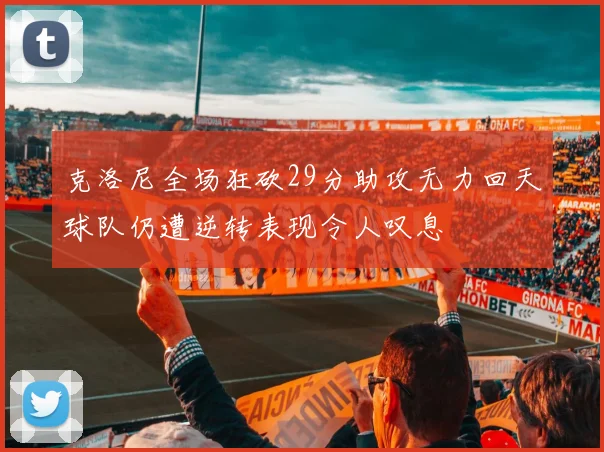 克洛尼全场狂砍29分助攻无力回天球队仍遭逆转表现令人叹息