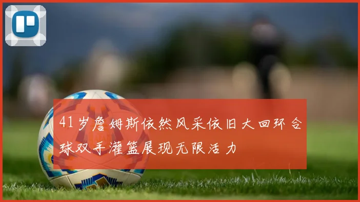 41岁詹姆斯依然风采依旧大回环合球双手灌篮展现无限活力