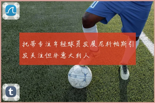 托蒂专注年轻球员发展尼科帕斯引发关注但非意大利人