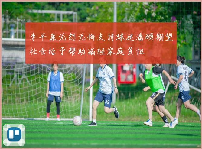 李平康无怨无悔支持球迷潘硕期望社会给予帮助减轻家庭负担