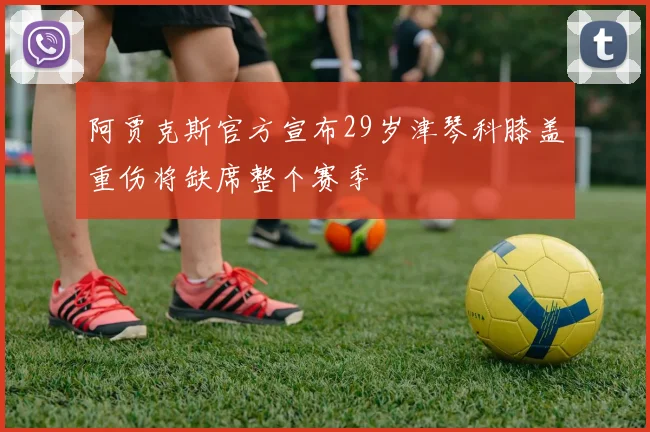阿贾克斯官方宣布29岁津琴科膝盖重伤将缺席整个赛季