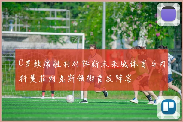 C罗缺席胜利对阵新未来城体育马内科曼菲利克斯领衔首发阵容