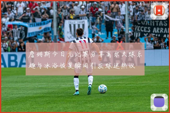 詹姆斯今日无比赛分享高尔夫球乐趣与冰浴恢复瞬间引发球迷热议