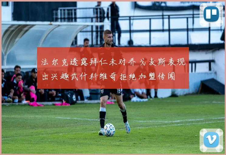 法尔克透露拜仁未对乔戈麦斯表现出兴趣武什科维奇拒绝加盟传闻