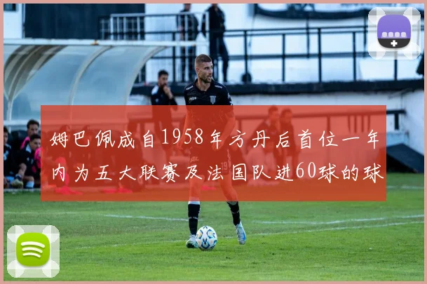 姆巴佩成自1958年方丹后首位一年内为五大联赛及法国队进60球的球员