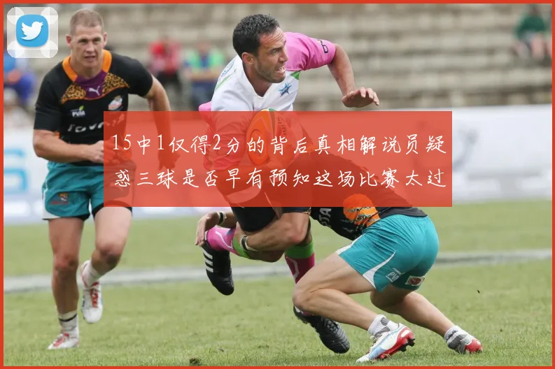 15中1仅得2分的背后真相解说员疑惑三球是否早有预知这场比赛太过抽象