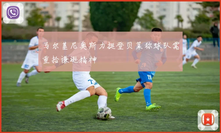 马尔基尼奥斯力挺登贝莱称球队需重拾谦逊精神
