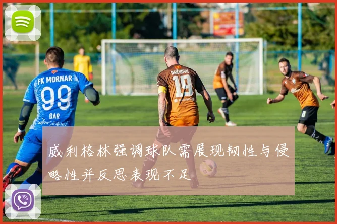 威利格林强调球队需展现韧性与侵略性并反思表现不足