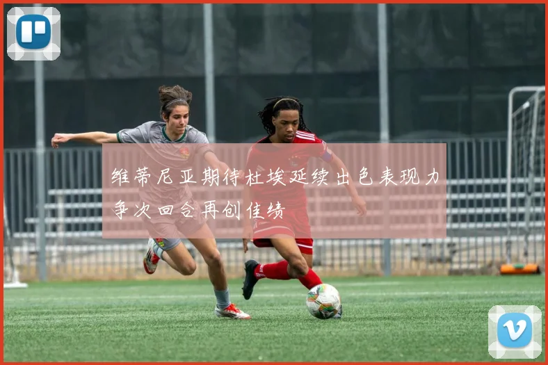 维蒂尼亚期待杜埃延续出色表现力争次回合再创佳绩