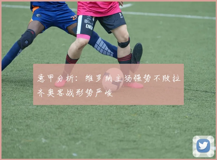 意甲分析：维罗纳主场强势不败拉齐奥客战形势严峻