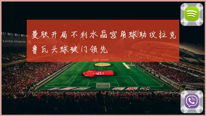 曼联开局不利水晶宫角球助攻拉克鲁瓦头球破门领先