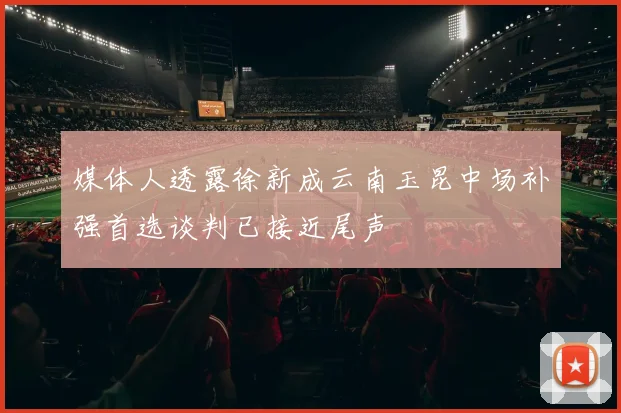 媒体人透露徐新成云南玉昆中场补强首选谈判已接近尾声