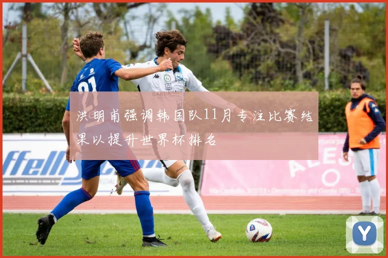 洪明甫强调韩国队11月专注比赛结果以提升世界杯排名