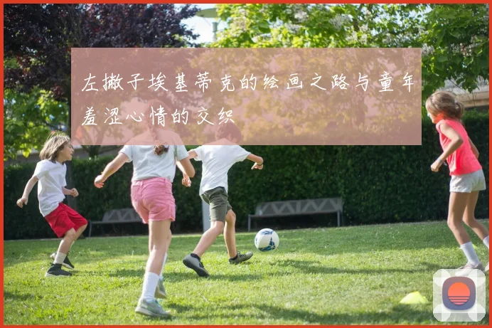 左撇子埃基蒂克的绘画之路与童年羞涩心情的交织