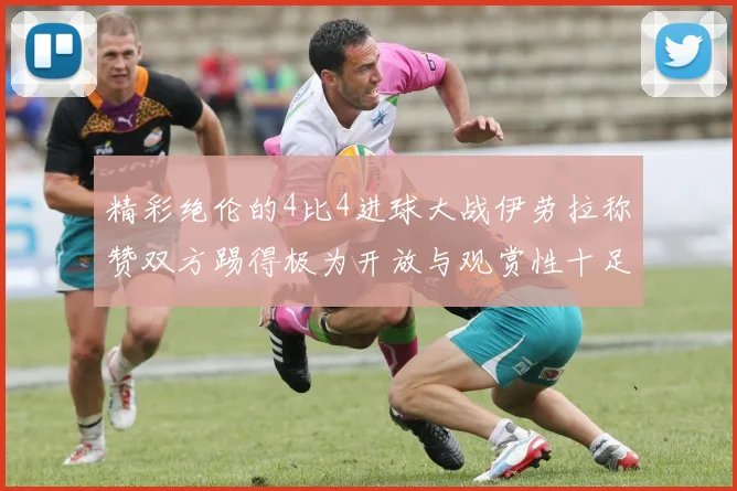精彩绝伦的4比4进球大战伊劳拉称赞双方踢得极为开放与观赏性十足