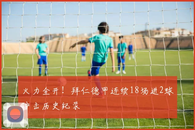 火力全开！拜仁德甲连续18场进2球冲击历史纪录