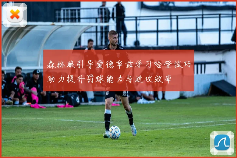森林狼引导爱德华兹学习哈登技巧助力提升罚球能力与进攻效率