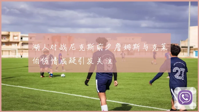 湖人对战尼克斯前夕詹姆斯与克莱伯伤情成疑引发关注
