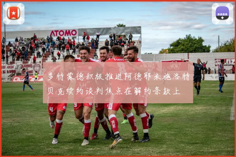 多特蒙德积极推进阿德耶米施洛特贝克续约谈判焦点在解约条款上