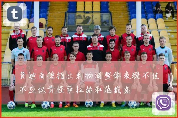 费迪南德指出利物浦整体表现不佳不应仅责怪萨拉赫和范戴克
