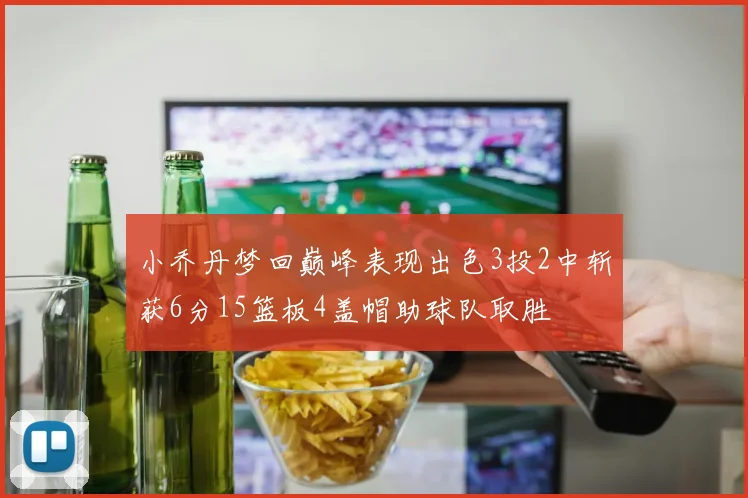 小乔丹梦回巅峰表现出色3投2中斩获6分15篮板4盖帽助球队取胜