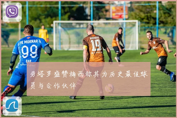 劳塔罗盛赞梅西称其为历史最佳球员与合作伙伴