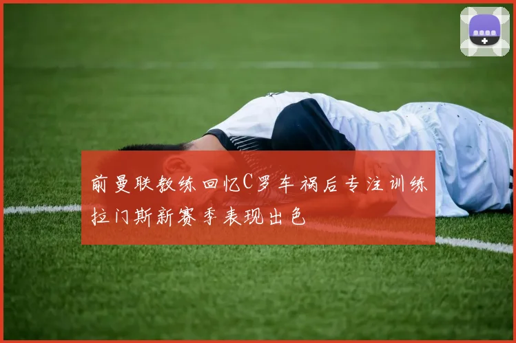 前曼联教练回忆C罗车祸后专注训练拉门斯新赛季表现出色