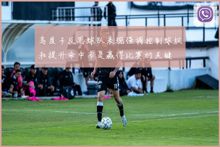 乌度卡反思球队表现强调控制球权和提升命中率是赢得比赛的关键