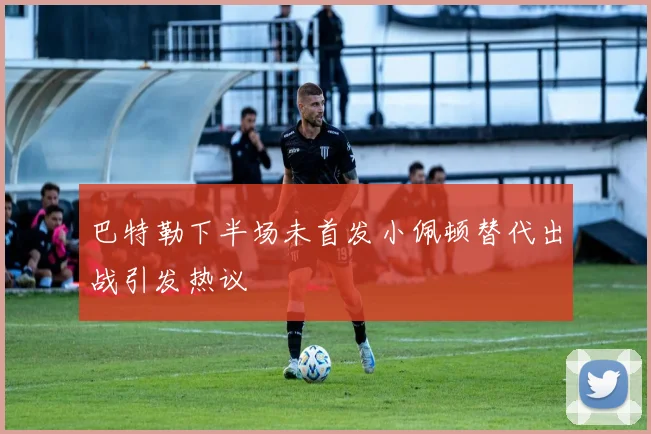 巴特勒下半场未首发小佩顿替代出战引发热议